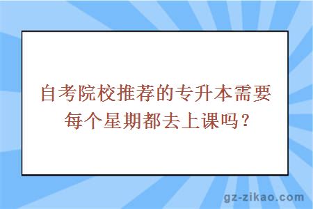 自考院校推荐的专升本需要每个星期都去上课吗？