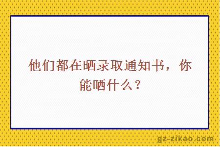 他们都在晒录取通知书，你能晒什么？