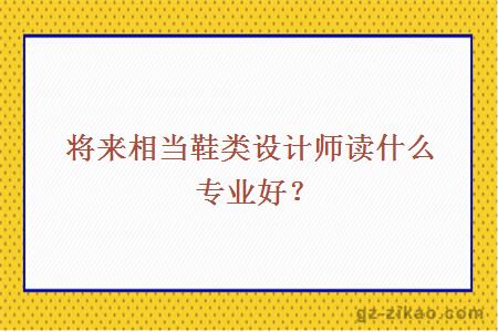 将来相当鞋类设计师读什么专业好？