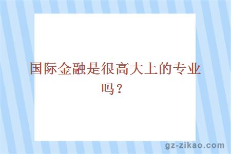 国际金融是很高大上的专业吗？