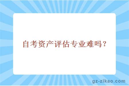 自考资产评估专业难吗？