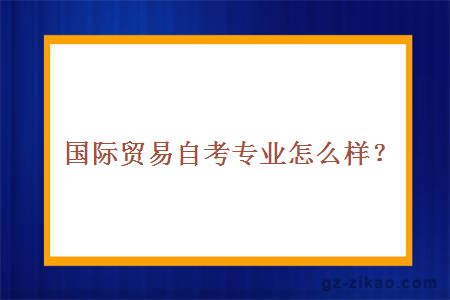 国际贸易自考专业怎么样？