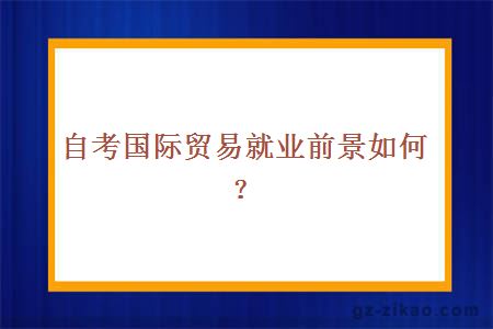 自考国际贸易就业前景如何？