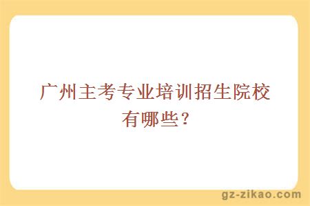 广州主考专业培训招生院校有哪些？
