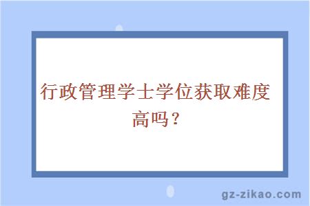 行政管理学士学位获取难度高吗？