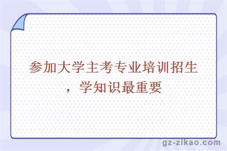 参加大学主考专业培训招生，学知识最重要