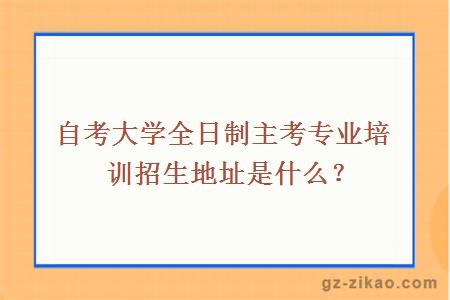 自考大学全日制主考专业培训招生地址是什么？