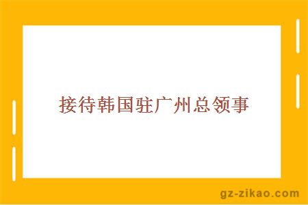 接待韩国驻广州总领事