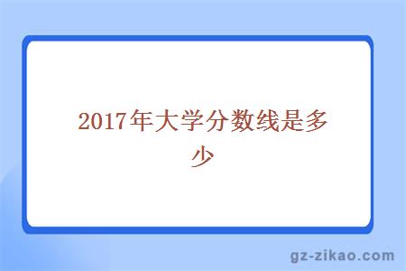 2017年大学分数线是多少