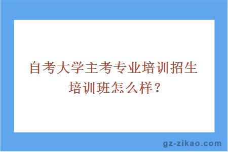 自考大学主考专业培训招生培训班怎么样？