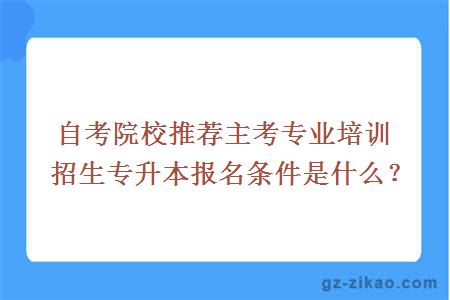 自考院校推荐主考专业培训招生专升本报名条件是什么？