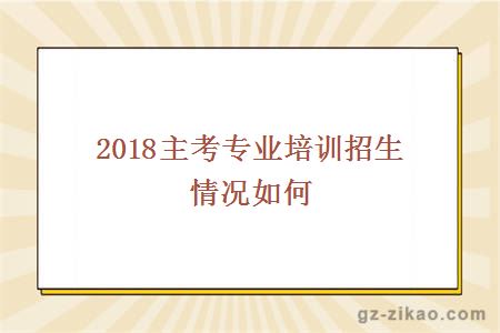 2018主考专业培训招生情况如何