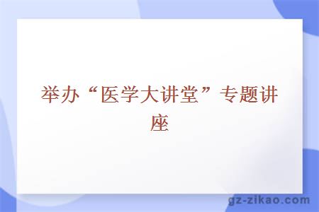 举办“医学大讲堂”专题讲座