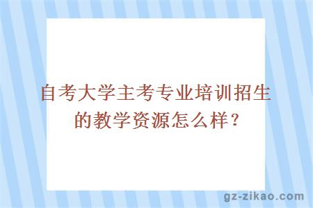 自考大学主考专业培训招生的教学资源怎么样？