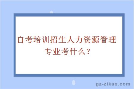 自考培训招生人力资源管理专业考什么？