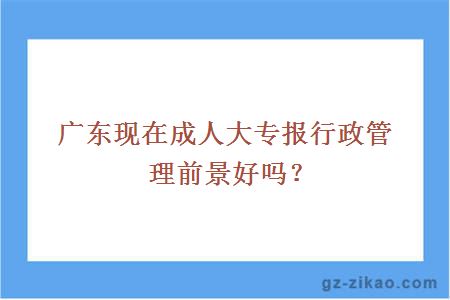 广东现在成人大专报行政管理前景好吗？