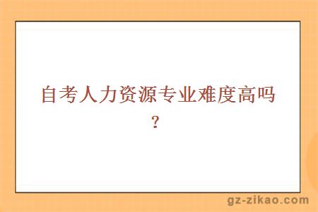 自考人力资源专业难度高吗？