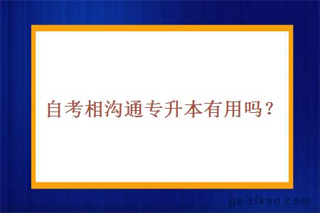 自考相沟通专升本有用吗？