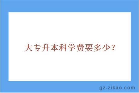 大专升本科学费要多少？