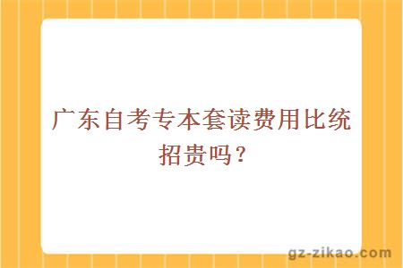 广东自考专本套读费用比统招贵吗？