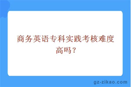 商务英语专科实践考核难度高吗？