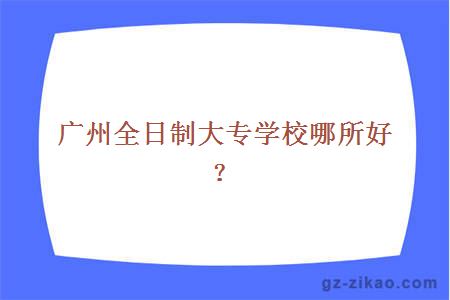 广州全日制大专学校哪所好？