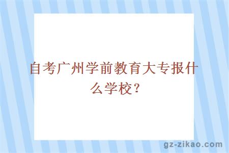 自考广州学前教育大专报什么学校？