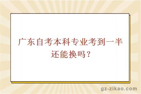 广东自考本科专业考到一半还能换吗？