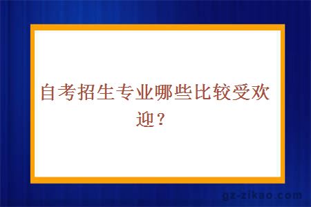 自考招生专业哪些比较受欢迎？