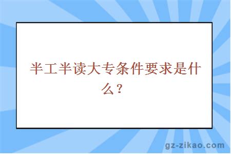 半工半读大专条件要求是什么？