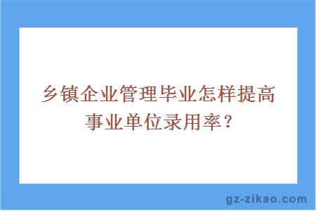 乡镇企业管理毕业怎样提高事业单位录用率？