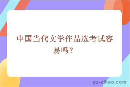 中国当代文学作品选考试容易吗？