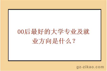 00后最好的大学专业及就业方向是什么？