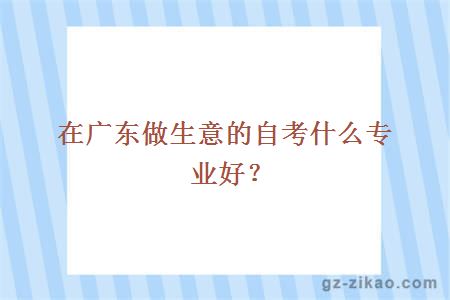 在广东做生意的自考什么专业好？