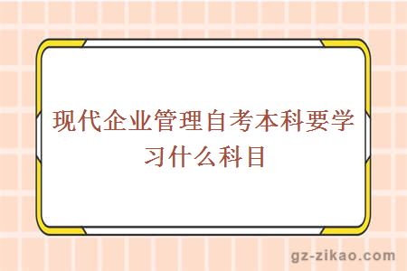 现代企业管理自考本科要学习什么科目