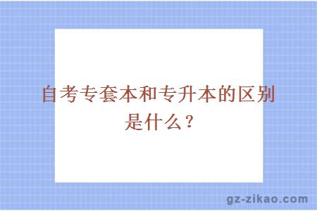 自考专套本和专升本的区别是什么？