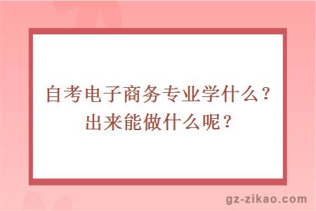 自考电子商务专业学什么？出来能做什么呢？