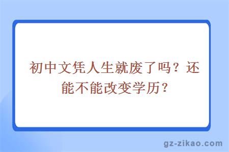 初中文凭人生就废了吗？还能不能改变学历？