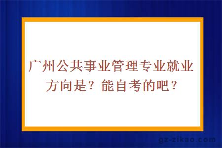 广州公共事业管理专业就业方向是？能自考的吧？