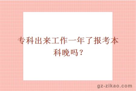 专科出来工作一年了报考本科晚吗？