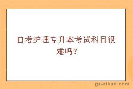 自考护理专升本考试科目很难吗？