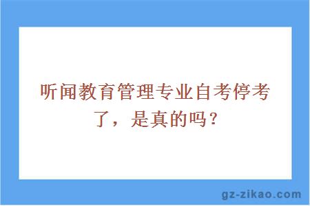 听闻教育管理专业自考停考了，是真的吗？