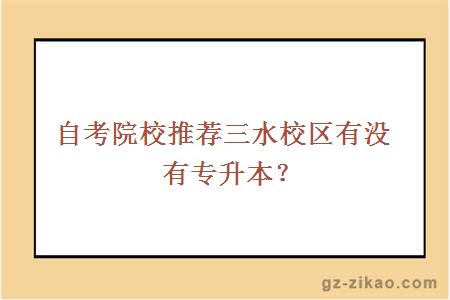 自考院校推荐三水校区有没有专升本？