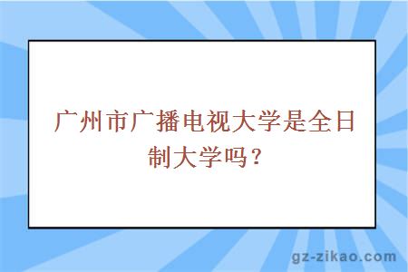 广州市广播电视大学是全日制大学吗？