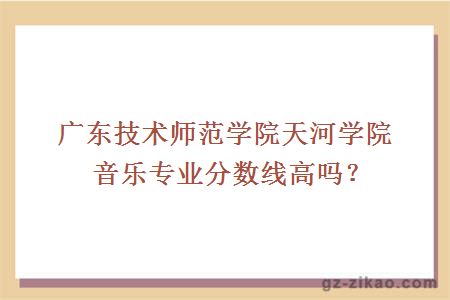 广东技术师范学院天河学院音乐专业分数线高吗？