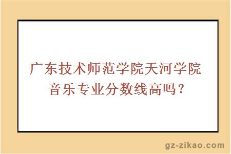 广东技术师范学院天河学院音乐专业分数线高吗？