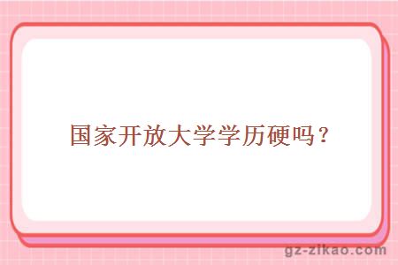 国家开放大学学历硬吗？