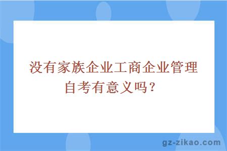 没有家族企业工商企业管理自考有意义吗？