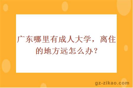 广东哪里有成人大学，离住的地方远怎么办？