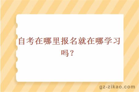 自考在哪里报名就在哪学习吗？